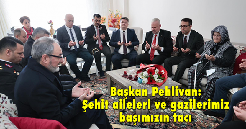 Başkan Pehlivan, şehit ailelerini ziyaret etti, “Başımızın tacısınız”