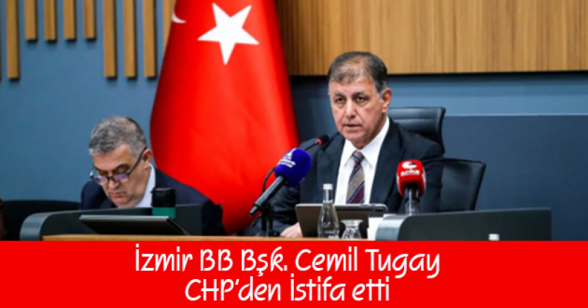 İzmir Büyükşehir Belediye Başkanı Cemil Tugay CHP’den istifa etti